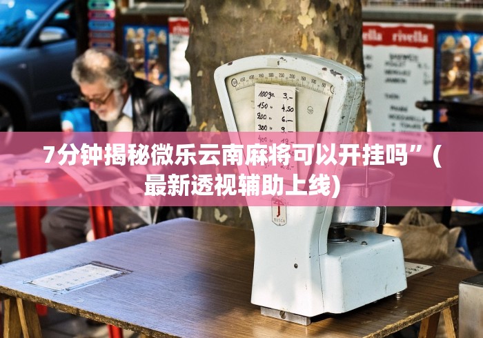 7分钟揭秘微乐云南麻将可以开挂吗”(最新透视辅助上线)