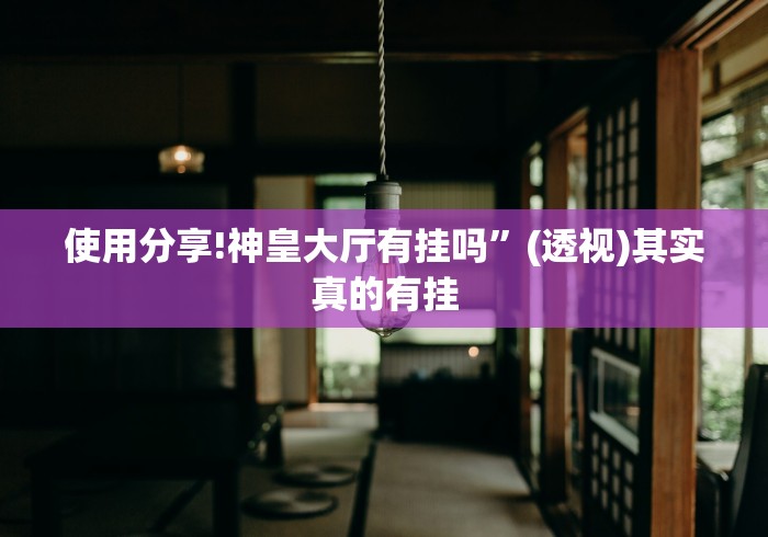 使用分享!神皇大厅有挂吗”(透视)其实真的有挂