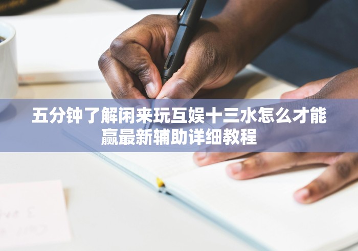 五分钟了解闲来玩互娱十三水怎么才能赢最新辅助详细教程 五分钟了解闲来玩互娱十三水怎么才能赢最新辅助详细教程