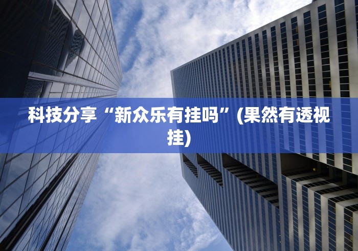 科技分享“新众乐有挂吗”(果然有透视挂)