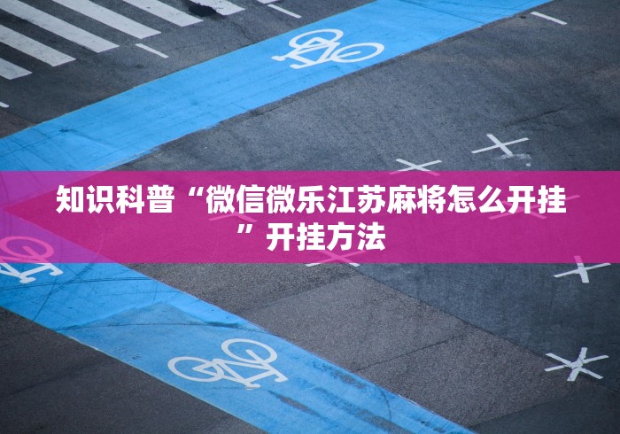 知识科普“微信微乐江苏麻将怎么开挂”开挂方法