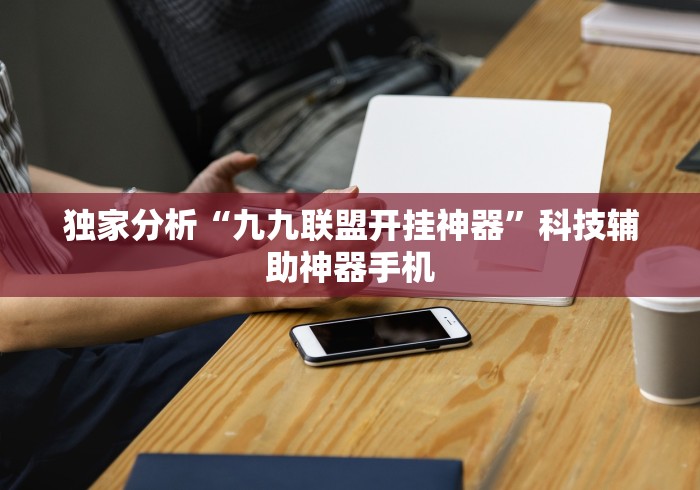 独家分析“九九联盟开挂神器”科技辅助神器手机