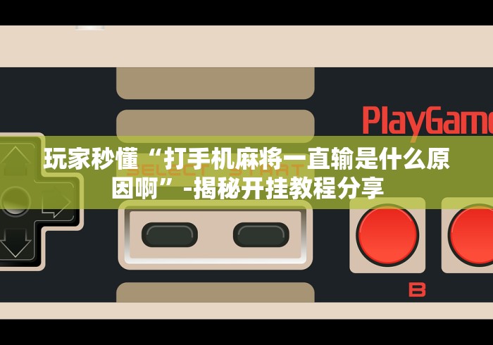 玩家秒懂“打手机麻将一直输是什么原因啊”-揭秘开挂教程分享