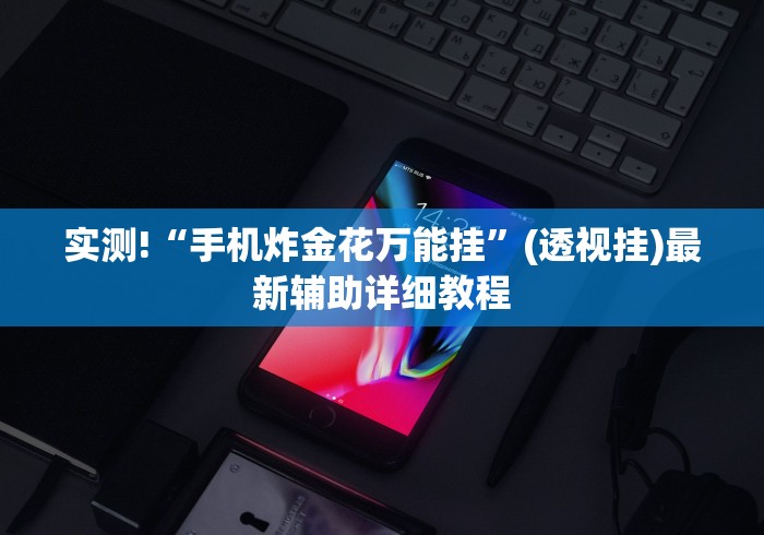 实测!“手机炸金花万能挂	”(透视挂)最新辅助详细教程