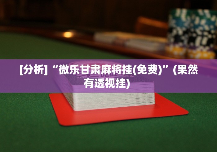 [分析]“微乐甘肃麻将挂(免费)”(果然有透视挂) 