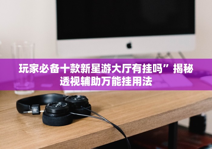 玩家必备十款新星游大厅有挂吗”揭秘透视辅助万能挂用法