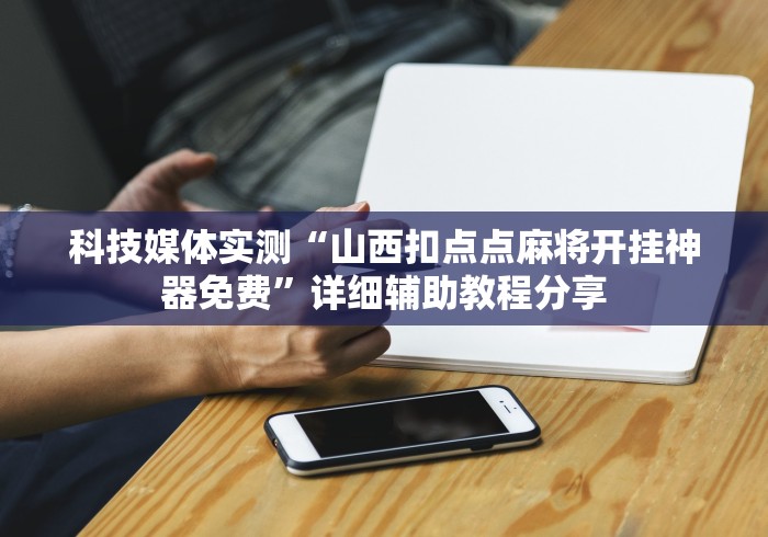 科技媒体实测“山西扣点点麻将开挂神器免费”详细辅助教程分享