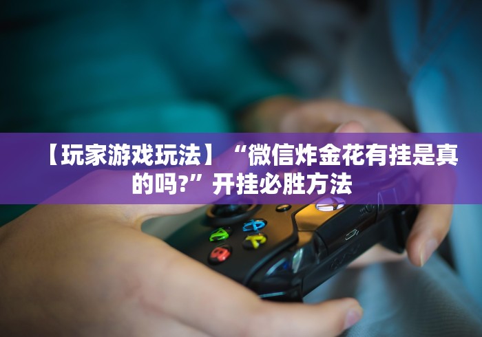 【玩家游戏玩法】“微信炸金花有挂是真的吗?”开挂必胜方法
