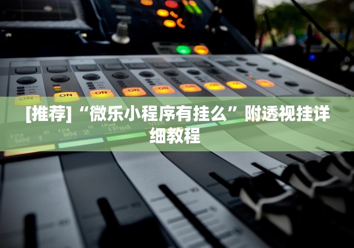 [推荐]“微乐小程序有挂么”附透视挂详细教程 