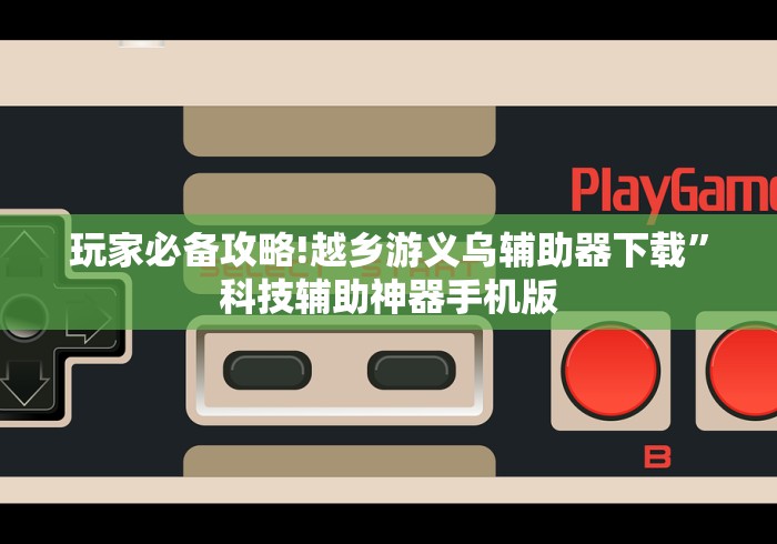 玩家必备攻略!越乡游义乌辅助器下载”科技辅助神器手机版