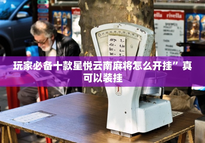 玩家必备十款星悦云南麻将怎么开挂”真可以装挂