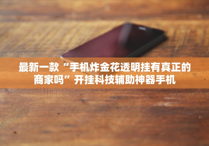 最新一款“手机炸金花透明挂有真正的商家吗”开挂科技辅助神器手机