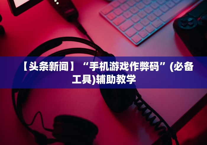 【头条新闻】“手机游戏作弊码”(必备工具)辅助教学