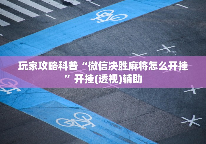 玩家攻略科普“微信决胜麻将怎么开挂”开挂(透视)辅助