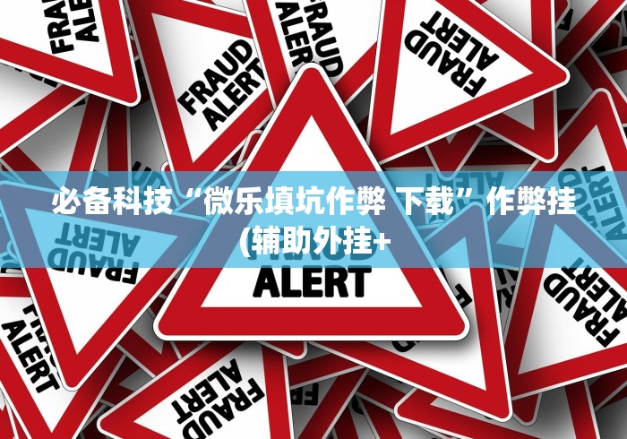 必备科技“微乐填坑作弊 下载”作弊挂(辅助外挂+