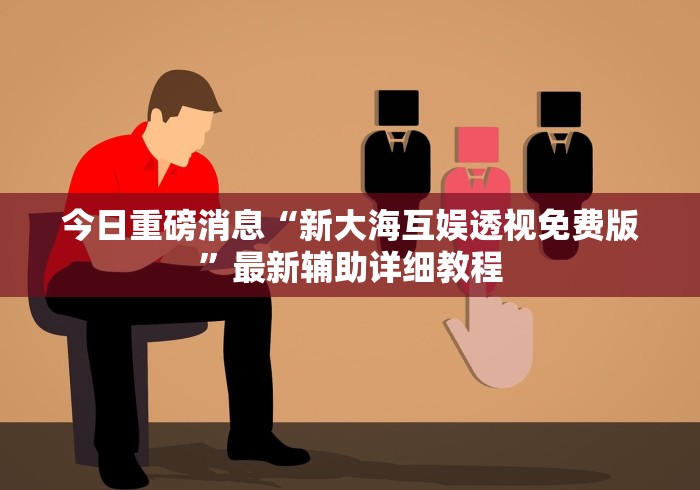 今日重磅消息“新大海互娱透视免费版”最新辅助详细教程
