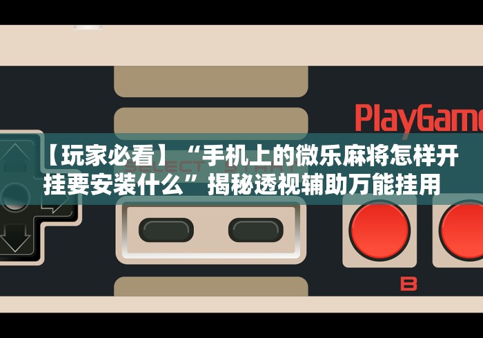 【玩家必看】“手机上的微乐麻将怎样开挂要安装什么”揭秘透视辅助万能挂用法