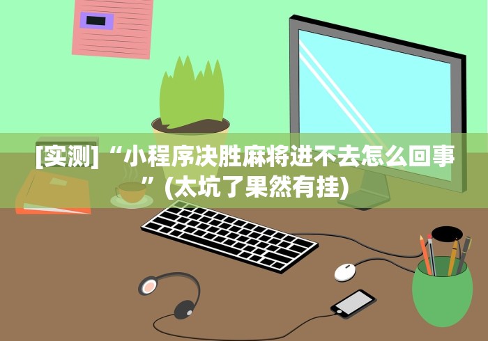 [实测]“小程序决胜麻将进不去怎么回事”(太坑了果然有挂)