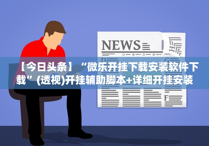 【今日头条】“微乐开挂下载安装软件下载”(透视)开挂辅助脚本+详细开挂安装教程