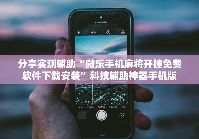 分享实测辅助“微乐手机麻将开挂免费软件下载安装”科技辅助神器手机版