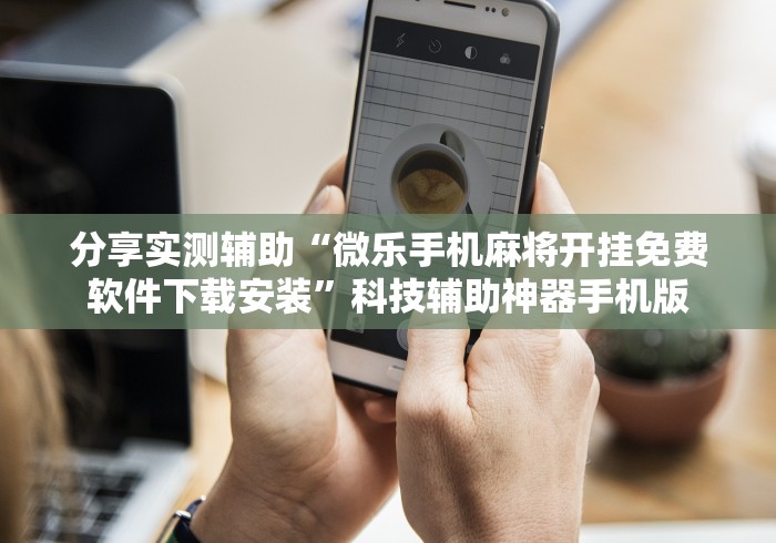 分享实测辅助“微乐手机麻将开挂免费软件下载安装”科技辅助神器手机版
