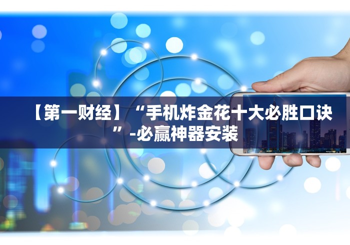 【第一财经】“手机炸金花十大必胜口诀”-必赢神器安装