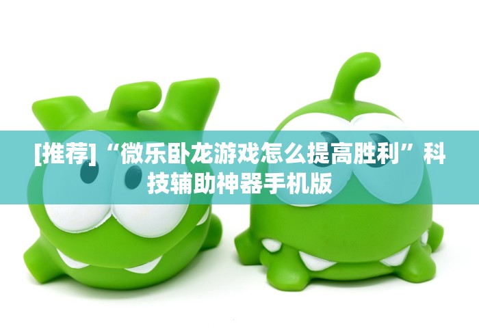 [推荐]“微乐卧龙游戏怎么提高胜利	”科技辅助神器手机版