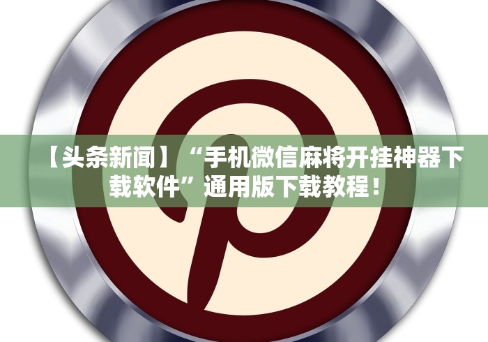 【头条新闻】“手机微信麻将开挂神器下载软件”通用版下载教程！