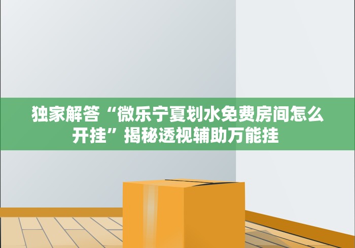 独家解答“微乐宁夏划水免费房间怎么开挂”揭秘透视辅助万能挂 