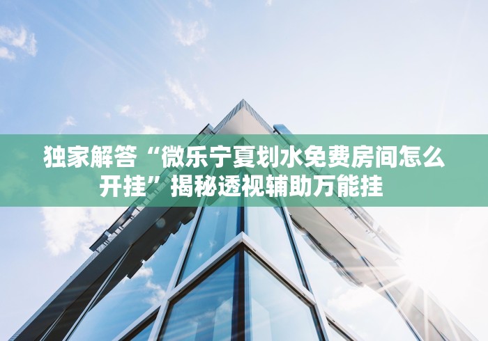 独家解答“微乐宁夏划水免费房间怎么开挂	”揭秘透视辅助万能挂 