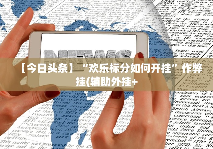 【今日头条】“欢乐标分如何开挂”作弊挂(辅助外挂+