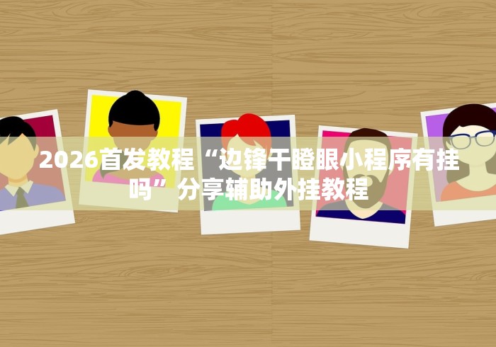 2026首发教程“边锋干瞪眼小程序有挂吗”分享辅助外挂教程