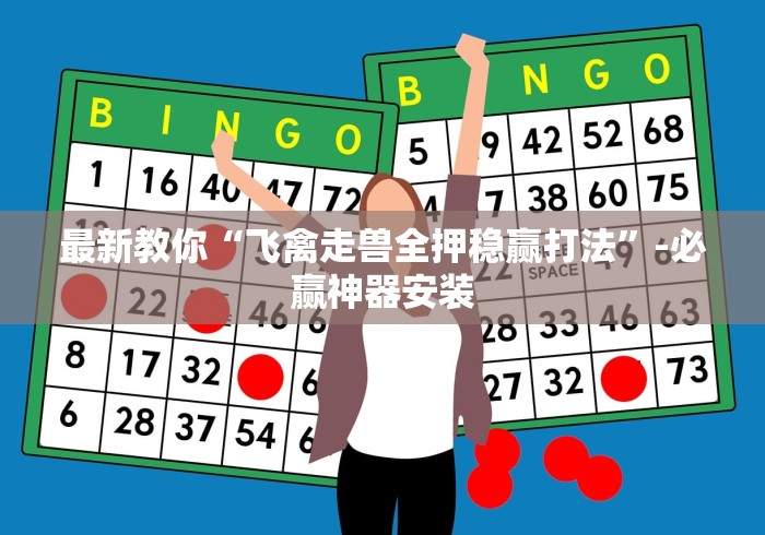 最新教你“飞禽走兽全押稳赢打法	”-必赢神器安装