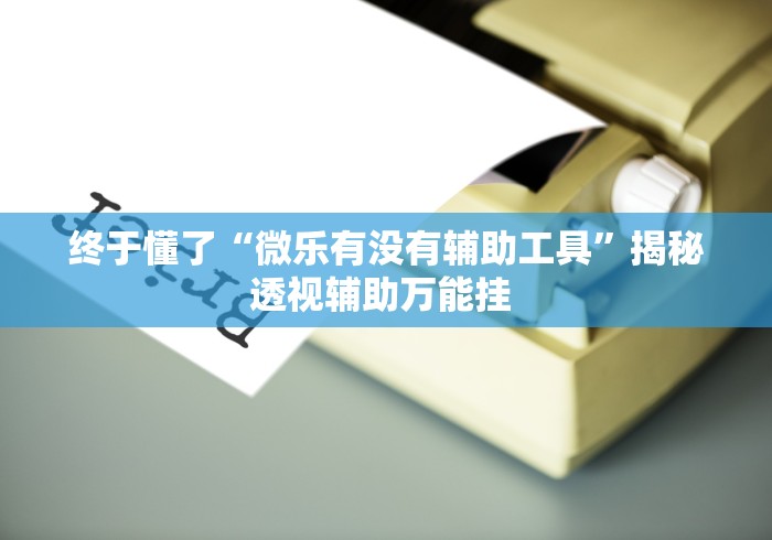 终于懂了“微乐有没有辅助工具”揭秘透视辅助万能挂 