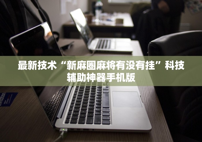 最新技术“新麻圈麻将有没有挂”科技辅助神器手机版
