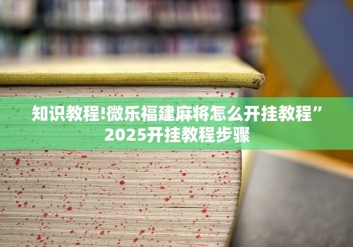 知识教程!微乐福建麻将怎么开挂教程”2025开挂教程步骤