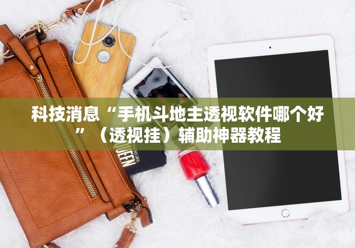 科技消息“手机斗地主透视软件哪个好”（透视挂）辅助神器教程