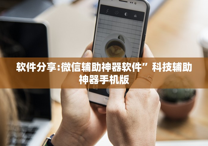 软件分享:微信辅助神器软件	”科技辅助神器手机版