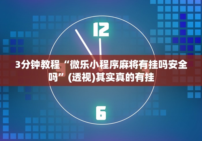 3分钟教程“微乐小程序麻将有挂吗安全吗”(透视)其实真的有挂