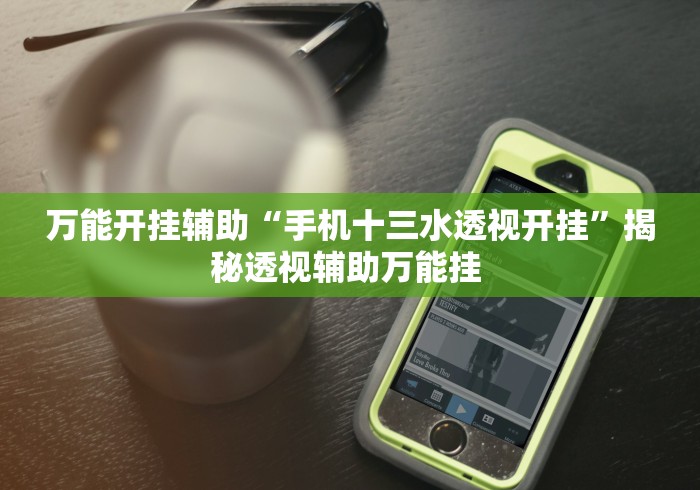 万能开挂辅助“手机十三水透视开挂”揭秘透视辅助万能挂 