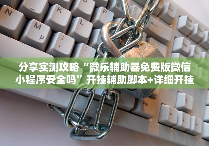分享实测攻略“微乐辅助器免费版微信小程序安全吗”开挂辅助脚本+详细开挂