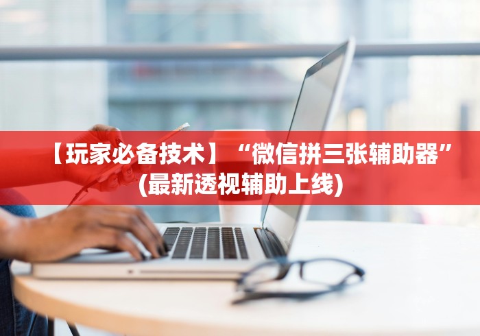 【玩家必备技术】“微信拼三张辅助器”(最新透视辅助上线)