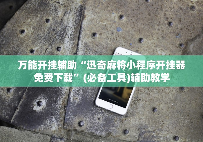 万能开挂辅助“迅奇麻将小程序开挂器免费下载	”(必备工具)辅助教学