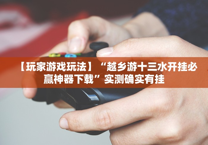 【玩家游戏玩法】“越乡游十三水开挂必赢神器下载”实测确实有挂