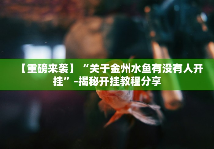 【重磅来袭】“关于金州水鱼有没有人开挂	”-揭秘开挂教程分享