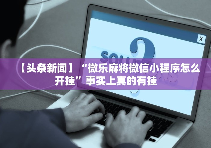 【头条新闻】“微乐麻将微信小程序怎么开挂”事实上真的有挂