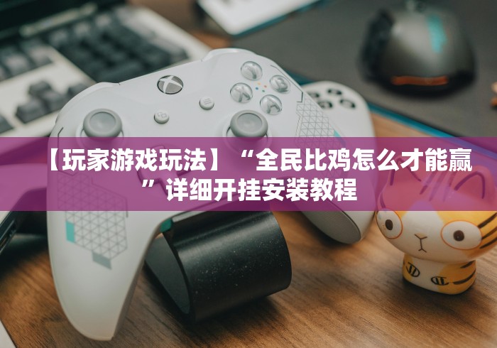 【玩家游戏玩法】“全民比鸡怎么才能赢”详细开挂安装教程