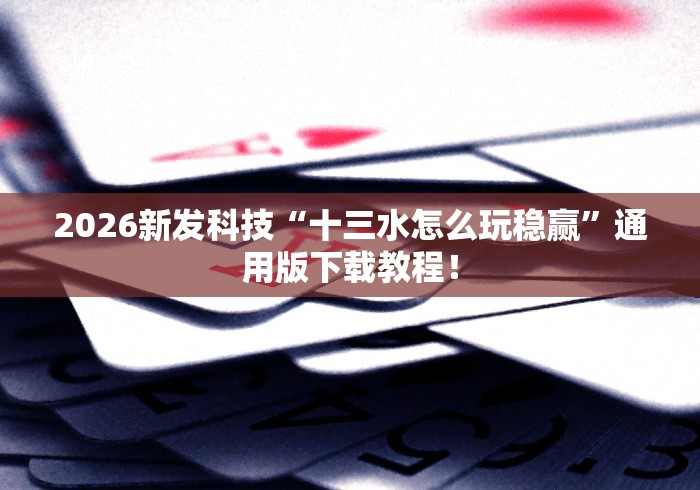 2026新发科技“十三水怎么玩稳赢”通用版下载教程！