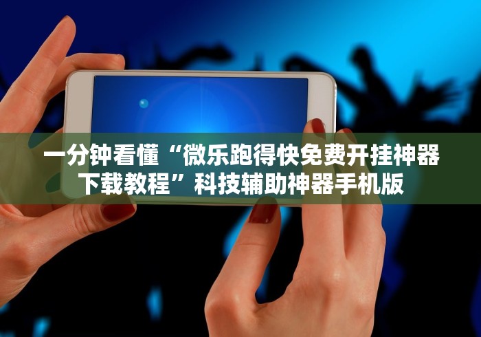 一分钟看懂“微乐跑得快免费开挂神器下载教程”科技辅助神器手机版