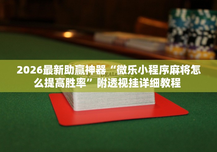 2026最新助赢神器“微乐小程序麻将怎么提高胜率	”附透视挂详细教程 